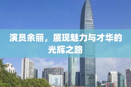 演員余麗，展現(xiàn)魅力與才華的光輝之路