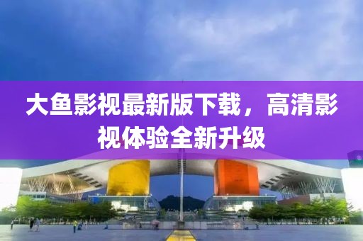 大魚(yú)影視最新版下載，高清影視體驗(yàn)全新升級(jí)