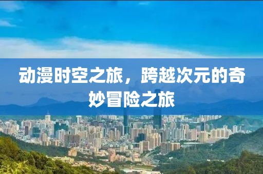 動(dòng)漫時(shí)空之旅，跨越次元的奇妙冒險(xiǎn)之旅