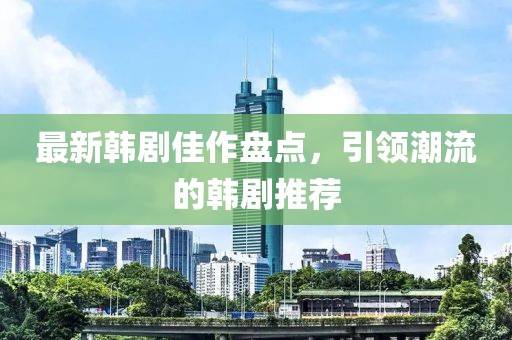 最新韓劇佳作盤點(diǎn)，引領(lǐng)潮流的韓劇推薦