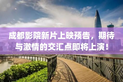 成都影院新片上映預(yù)告，期待與激情的交匯點即將上演！