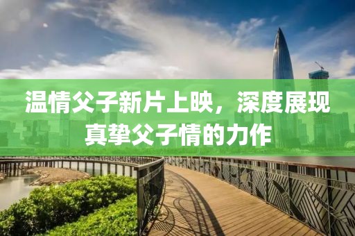 溫情父子新片上映，深度展現(xiàn)真摯父子情的力作