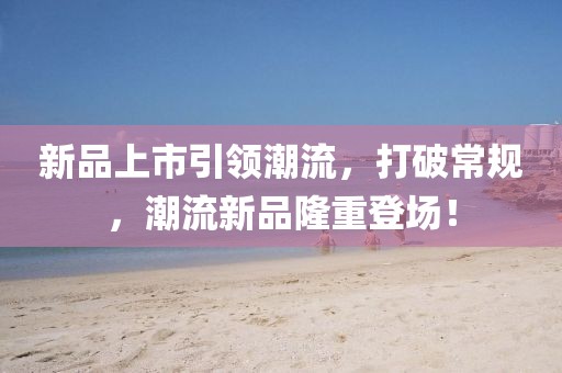新品上市引領(lǐng)潮流，打破常規(guī)，潮流新品隆重登場(chǎng)！