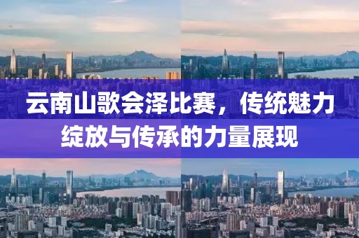云南山歌會澤比賽，傳統(tǒng)魅力綻放與傳承的力量展現(xiàn)
