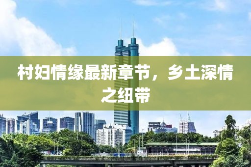 村婦情緣最新章節(jié)，鄉(xiāng)土深情之紐帶