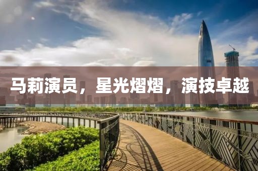 馬莉演員，星光熠熠，演技卓越
