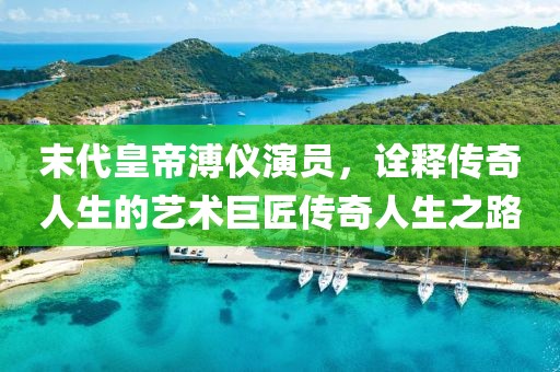 末代皇帝溥儀演員，詮釋傳奇人生的藝術(shù)巨匠傳奇人生之路