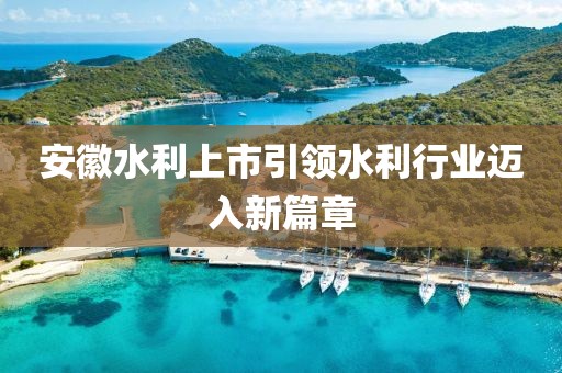 安徽水利上市引領(lǐng)水利行業(yè)邁入新篇章