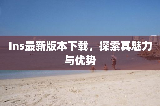 Ins最新版本下載，探索其魅力與優(yōu)勢
