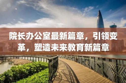 院長(zhǎng)辦公室最新篇章，引領(lǐng)變革，塑造未來教育新篇章