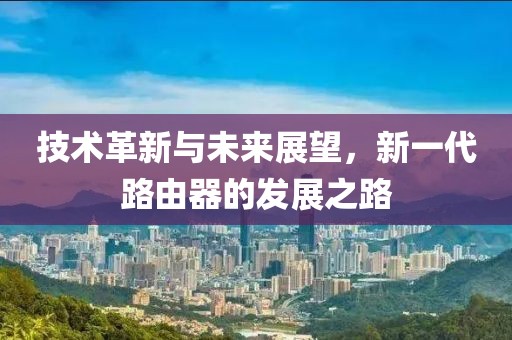 技術(shù)革新與未來展望，新一代路由器的發(fā)展之路