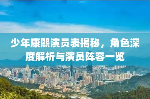 少年康熙演員表揭秘，角色深度解析與演員陣容一覽