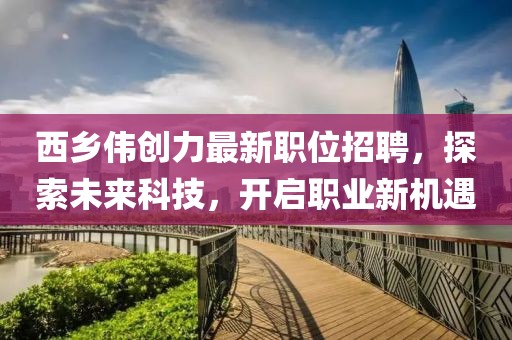 西鄉(xiāng)偉創(chuàng)力最新職位招聘，探索未來科技，開啟職業(yè)新機(jī)遇