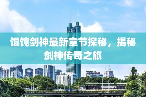 餛飩劍神最新章節(jié)探秘，揭秘劍神傳奇之旅