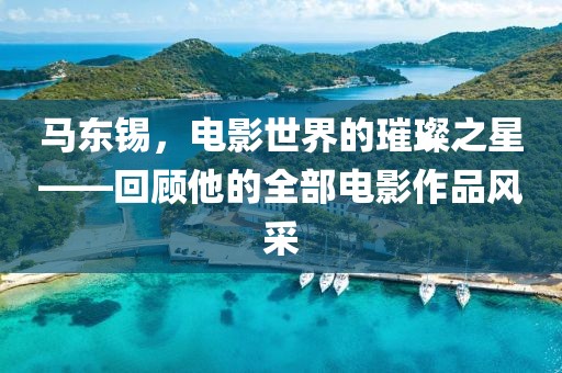 馬東錫，電影世界的璀璨之星——回顧他的全部電影作品風(fēng)采