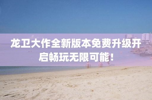 龍衛(wèi)大作全新版本免費(fèi)升級開啟暢玩無限可能！