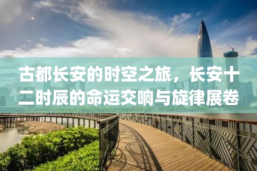 古都長安的時空之旅，長安十二時辰的命運交響與旋律展卷