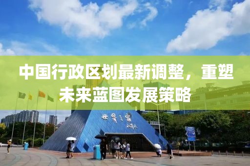 中國(guó)行政區(qū)劃最新調(diào)整，重塑未來藍(lán)圖發(fā)展策略
