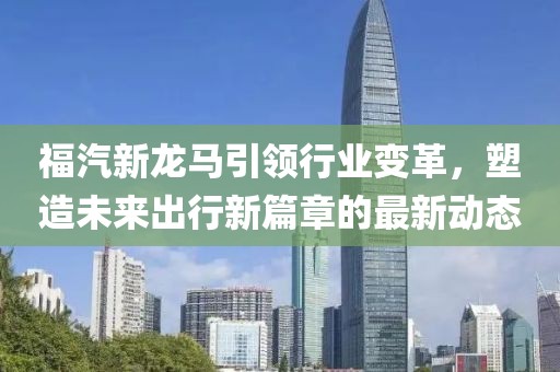 福汽新龍馬引領(lǐng)行業(yè)變革，塑造未來出行新篇章的最新動態(tài)