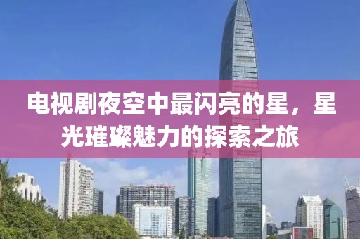 電視劇夜空中最閃亮的星，星光璀璨魅力的探索之旅