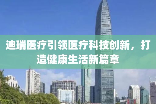 迪瑞醫(yī)療引領(lǐng)醫(yī)療科技創(chuàng)新，打造健康生活新篇章