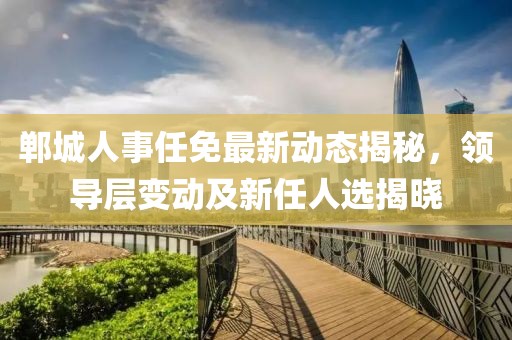 鄲城人事任免最新動(dòng)態(tài)揭秘，領(lǐng)導(dǎo)層變動(dòng)及新任人選揭曉