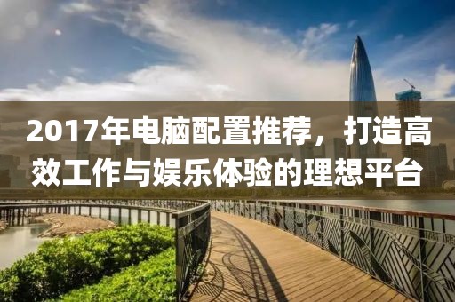 2017年電腦配置推薦，打造高效工作與娛樂體驗的理想平臺