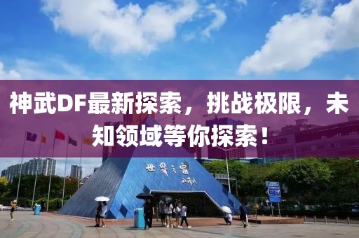 神武DF最新探索，挑戰(zhàn)極限，未知領(lǐng)域等你探索！