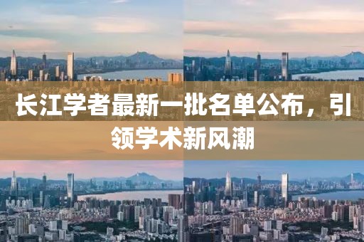 長(zhǎng)江學(xué)者最新一批名單公布，引領(lǐng)學(xué)術(shù)新風(fēng)潮