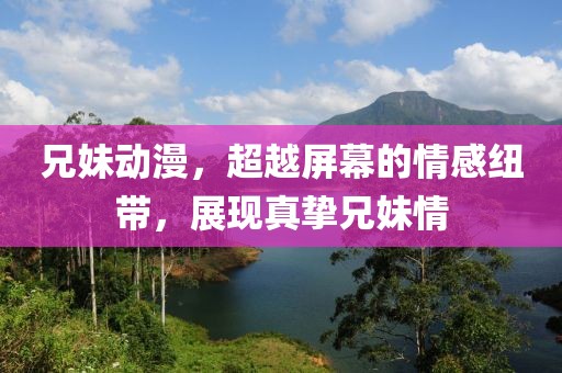 兄妹動漫，超越屏幕的情感紐帶，展現(xiàn)真摯兄妹情