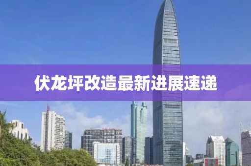 伏龍坪改造最新進(jìn)展速遞