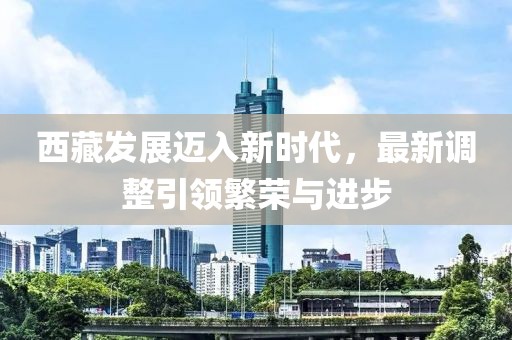 西藏發(fā)展邁入新時代，最新調整引領繁榮與進步