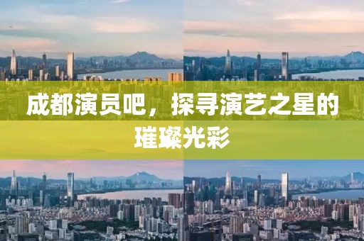 成都演員吧，探尋演藝之星的璀璨光彩
