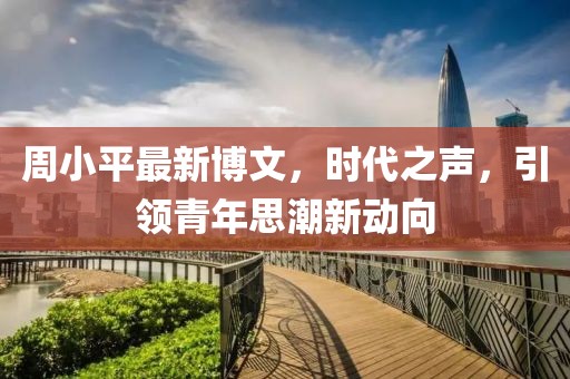 周小平最新博文，時代之聲，引領(lǐng)青年思潮新動向