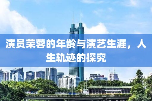 演員榮蓉的年齡與演藝生涯，人生軌跡的探究