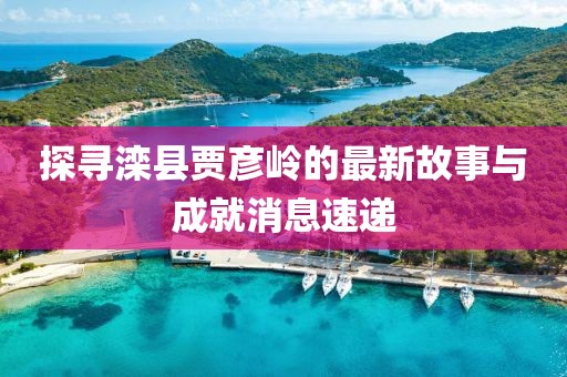 探尋灤縣賈彥嶺的最新故事與成就消息速遞