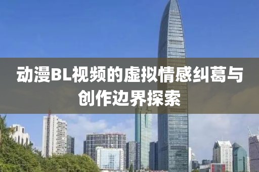 動漫BL視頻的虛擬情感糾葛與創(chuàng)作邊界探索
