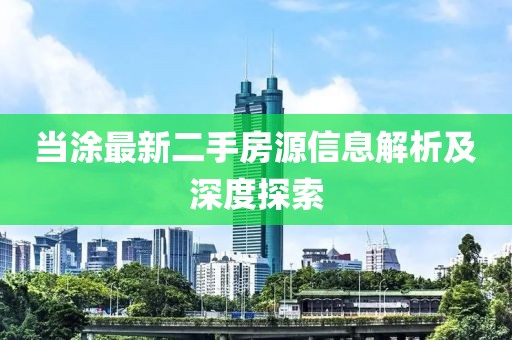 當涂最新二手房源信息解析及深度探索
