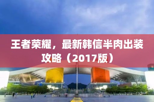 王者榮耀，最新韓信半肉出裝攻略（2017版）