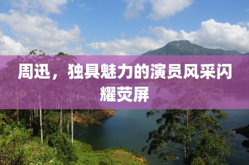 周迅，獨(dú)具魅力的演員風(fēng)采閃耀熒屏