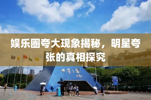 娛樂圈夸大現(xiàn)象揭秘，明星夸張的真相探究