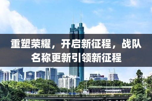 重塑榮耀，開啟新征程，戰(zhàn)隊名稱更新引領新征程