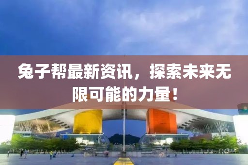 兔子幫最新資訊，探索未來(lái)無(wú)限可能的力量！