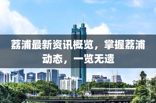 荔浦最新資訊概覽，掌握荔浦動(dòng)態(tài)，一覽無遺