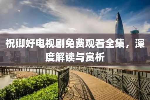 祝卿好電視劇免費(fèi)觀看全集，深度解讀與賞析