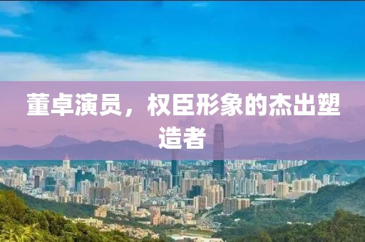 董卓演員，權(quán)臣形象的杰出塑造者