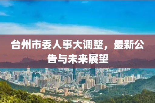 臺州市委人事大調(diào)整，最新公告與未來展望