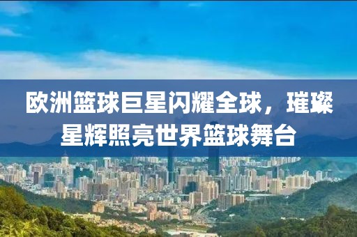 歐洲籃球巨星閃耀全球，璀璨星輝照亮世界籃球舞臺(tái)