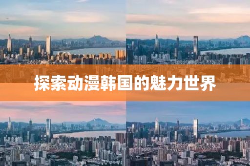 探索動(dòng)漫韓國(guó)的魅力世界