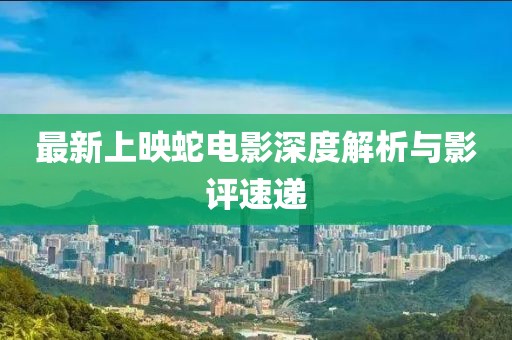 最新上映蛇電影深度解析與影評(píng)速遞